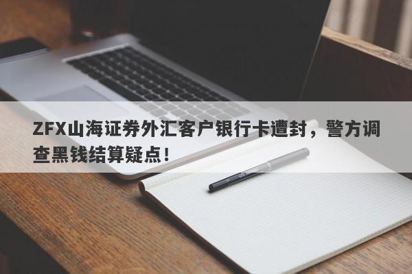 ZFX山海证券外汇客户银行卡遭封，警方调查黑钱结算疑点！-第1张图片-要懂汇圈网