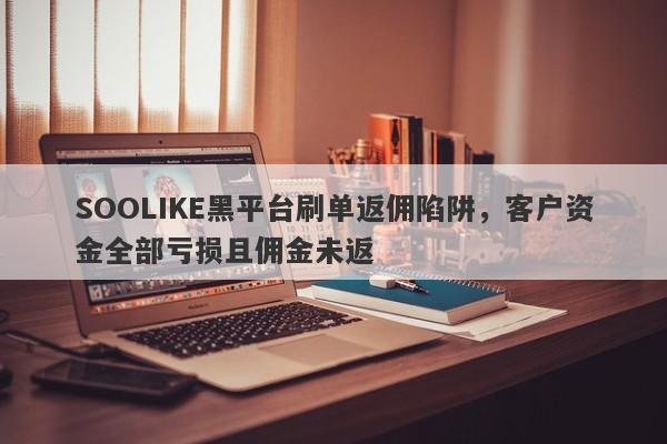 SOOLIKE黑平台刷单返佣陷阱，客户资金全部亏损且佣金未返-第1张图片-要懂汇圈网