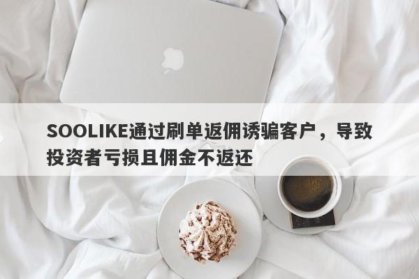 SOOLIKE通过刷单返佣诱骗客户，导致投资者亏损且佣金不返还-第1张图片-要懂汇圈网