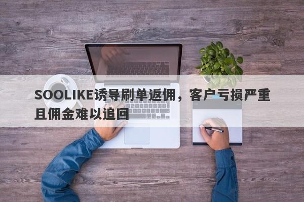 SOOLIKE诱导刷单返佣，客户亏损严重且佣金难以追回-第1张图片-要懂汇圈网