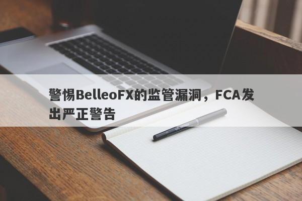 警惕BelleoFX的监管漏洞，FCA发出严正警告-第1张图片-要懂汇圈网