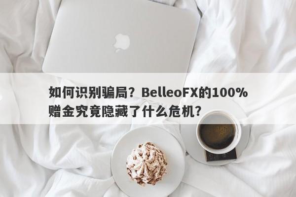 如何识别骗局？BelleoFX的100%赠金究竟隐藏了什么危机？-第1张图片-要懂汇圈网