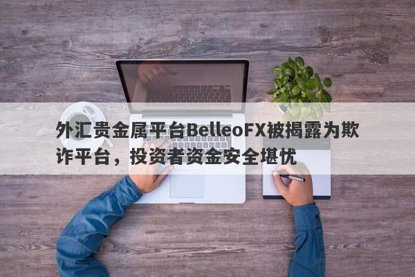 外汇贵金属平台BelleoFX被揭露为欺诈平台，投资者资金安全堪忧-第1张图片-要懂汇圈网