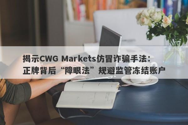 揭示CWG Markets仿冒诈骗手法：正牌背后“障眼法”规避监管冻结账户-第1张图片-要懂汇圈网