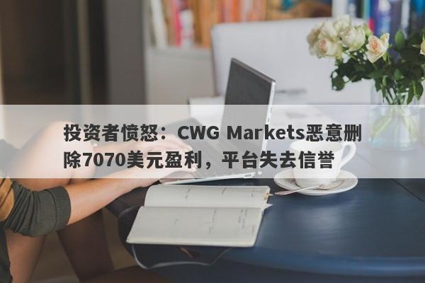 投资者愤怒：CWG Markets恶意删除7070美元盈利，平台失去信誉-第1张图片-要懂汇圈网