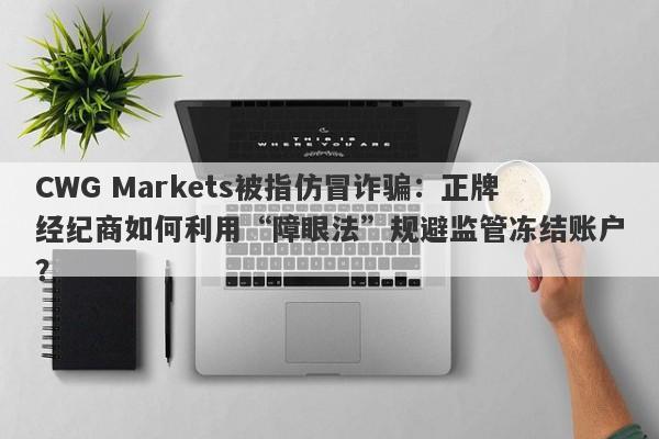 CWG Markets被指仿冒诈骗：正牌经纪商如何利用“障眼法”规避监管冻结账户？-第1张图片-要懂汇圈网