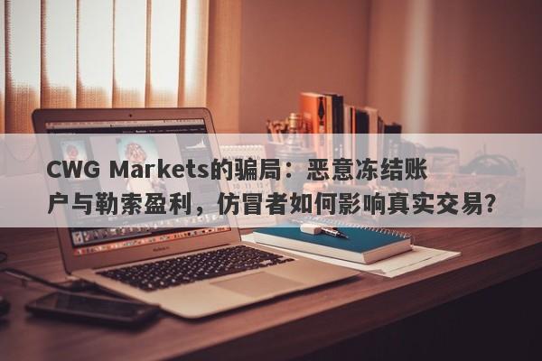 CWG Markets的骗局：恶意冻结账户与勒索盈利，仿冒者如何影响真实交易？-第1张图片-要懂汇圈网