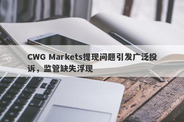 CWG Markets提现问题引发广泛投诉，监管缺失浮现-第1张图片-要懂汇圈网