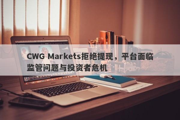 CWG Markets拒绝提现，平台面临监管问题与投资者危机-第1张图片-要懂汇圈网