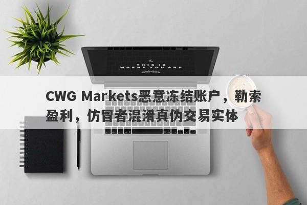 CWG Markets恶意冻结账户，勒索盈利，仿冒者混淆真伪交易实体-第1张图片-要懂汇圈网