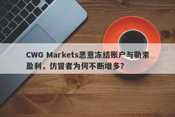 CWG Markets恶意冻结账户与勒索盈利，仿冒者为何不断增多？-第1张图片-要懂汇圈网