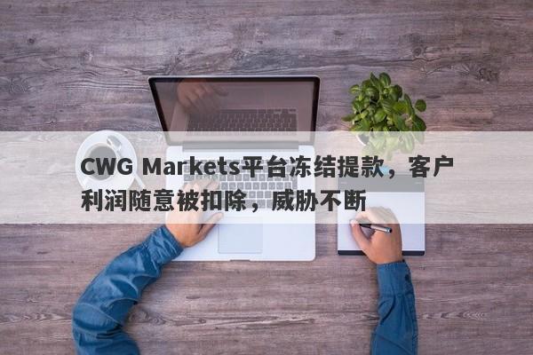 CWG Markets平台冻结提款，客户利润随意被扣除，威胁不断-第1张图片-要懂汇圈网