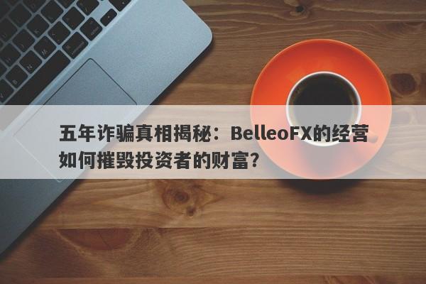 五年诈骗真相揭秘：BelleoFX的经营如何摧毁投资者的财富？-第1张图片-要懂汇圈网