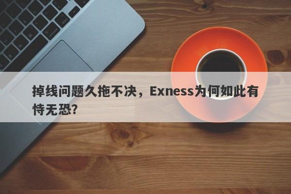 掉线问题久拖不决，Exness为何如此有恃无恐？-第1张图片-要懂汇圈网