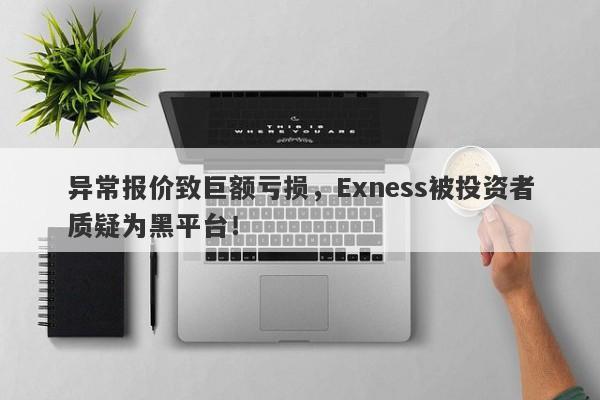 异常报价致巨额亏损，Exness被投资者质疑为黑平台！-第1张图片-要懂汇圈网