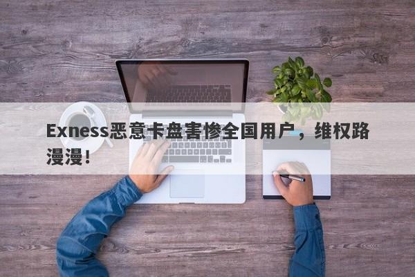 Exness恶意卡盘害惨全国用户，维权路漫漫！-第1张图片-要懂汇圈网