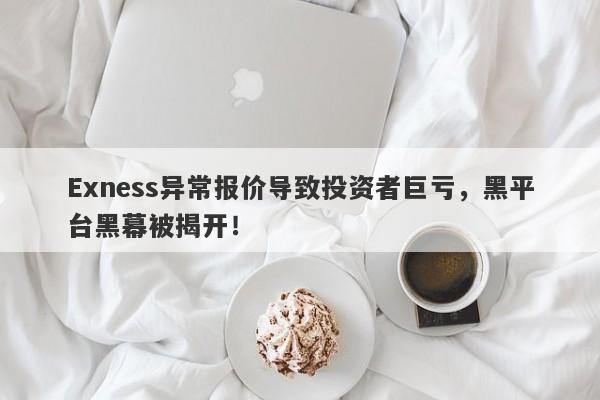 Exness异常报价导致投资者巨亏，黑平台黑幕被揭开！-第1张图片-要懂汇圈网