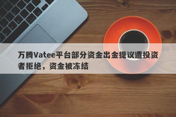 万腾Vatee平台部分资金出金提议遭投资者拒绝，资金被冻结-第1张图片-要懂汇圈网