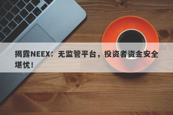 揭露NEEX：无监管平台，投资者资金安全堪忧！-第1张图片-要懂汇圈网