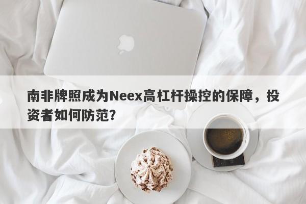 南非牌照成为Neex高杠杆操控的保障，投资者如何防范？-第1张图片-要懂汇圈网