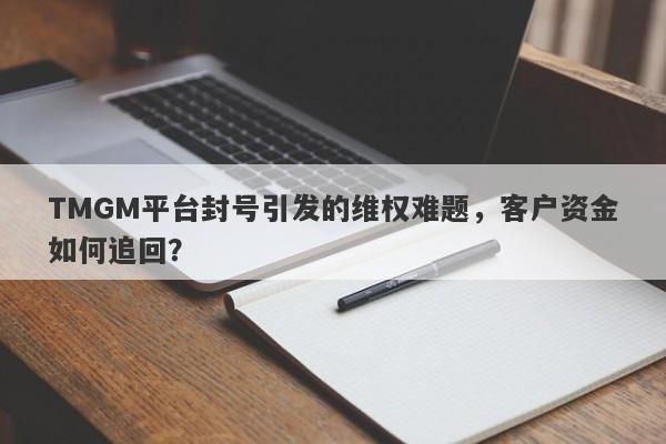 TMGM平台封号引发的维权难题，客户资金如何追回？-第1张图片-要懂汇圈网