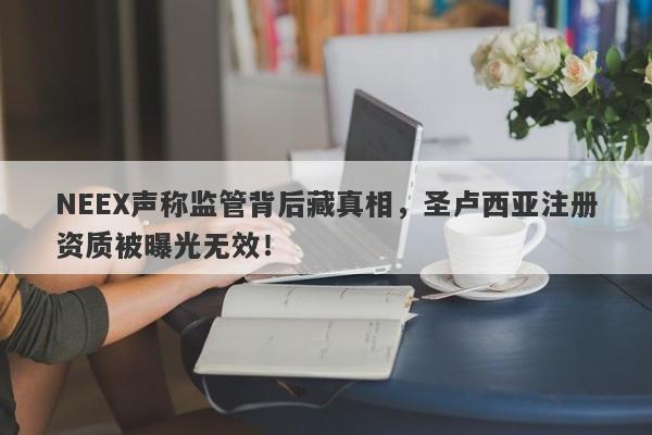 NEEX声称监管背后藏真相，圣卢西亚注册资质被曝光无效！-第1张图片-要懂汇圈网