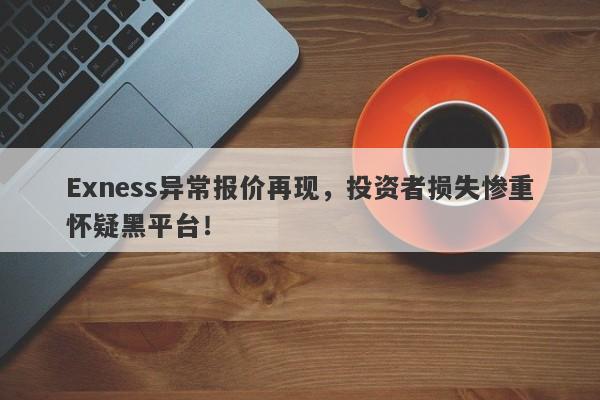 Exness异常报价再现，投资者损失惨重怀疑黑平台！-第1张图片-要懂汇圈网