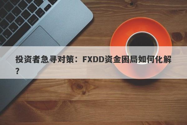 投资者急寻对策：FXDD资金困局如何化解？-第1张图片-要懂汇圈网