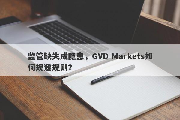 监管缺失成隐患，GVD Markets如何规避规则？-第1张图片-要懂汇圈网