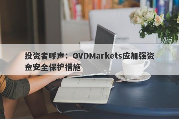 投资者呼声：GVDMarkets应加强资金安全保护措施-第1张图片-要懂汇圈网