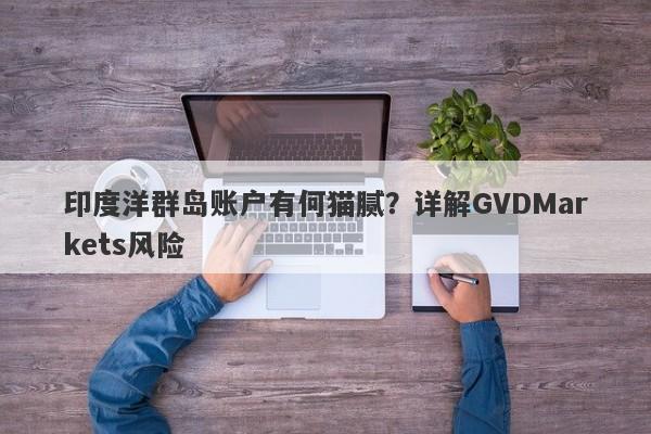 印度洋群岛账户有何猫腻？详解GVDMarkets风险-第1张图片-要懂汇圈网