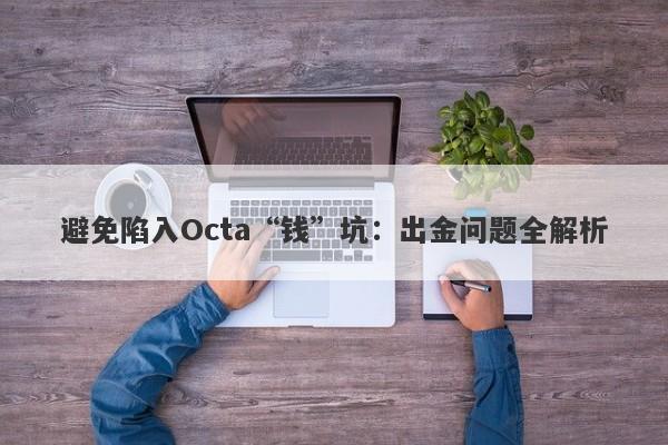 避免陷入Octa“钱”坑：出金问题全解析-第1张图片-要懂汇圈网