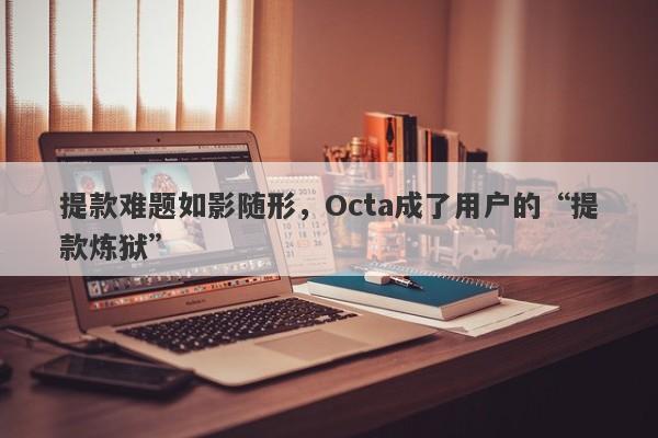 提款难题如影随形，Octa成了用户的“提款炼狱”-第1张图片-要懂汇圈网