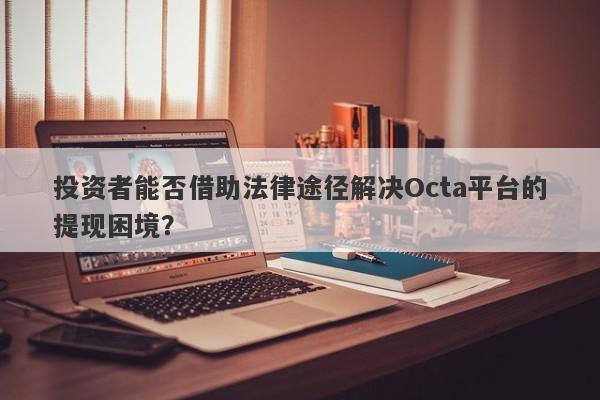 投资者能否借助法律途径解决Octa平台的提现困境？-第1张图片-要懂汇圈网