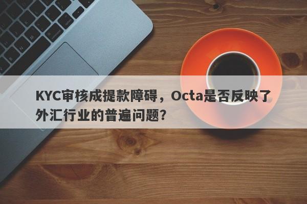 KYC审核成提款障碍，Octa是否反映了外汇行业的普遍问题？-第1张图片-要懂汇圈网