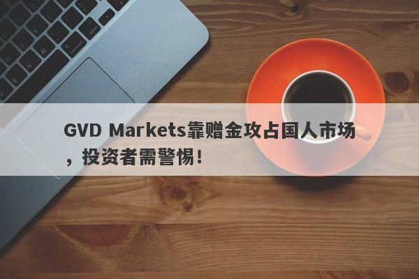 GVD Markets靠赠金攻占国人市场，投资者需警惕！-第1张图片-要懂汇圈网