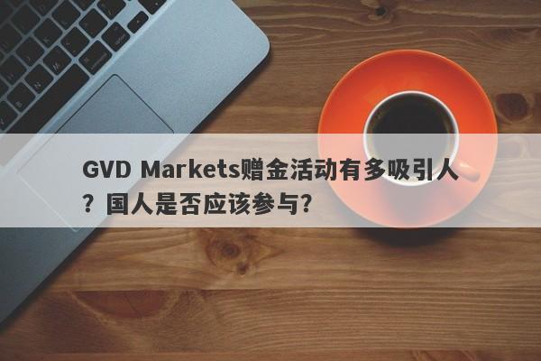 GVD Markets赠金活动有多吸引人？国人是否应该参与？-第1张图片-要懂汇圈网