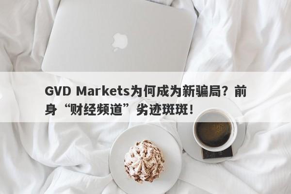 GVD Markets为何成为新骗局？前身“财经频道”劣迹斑斑！-第1张图片-要懂汇圈网