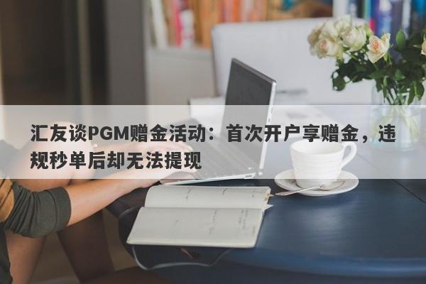 汇友谈PGM赠金活动：首次开户享赠金，违规秒单后却无法提现-第1张图片-要懂汇圈网