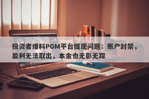 投资者爆料PGM平台提现问题：账户封禁，盈利无法取出，本金也无影无踪-第1张图片-要懂汇圈网