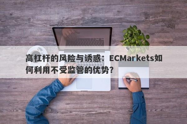 高杠杆的风险与诱惑：ECMarkets如何利用不受监管的优势？-第1张图片-要懂汇圈网