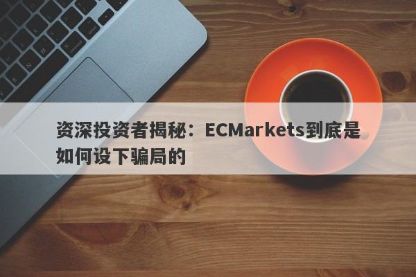 资深投资者揭秘：ECMarkets到底是如何设下骗局的-第1张图片-要懂汇圈网