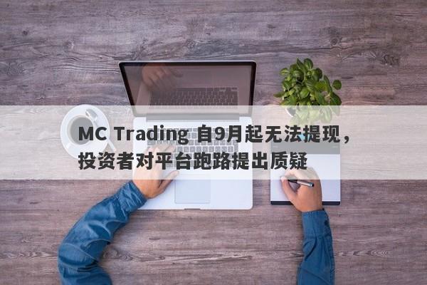 MC Trading 自9月起无法提现，投资者对平台跑路提出质疑-第1张图片-要懂汇圈网