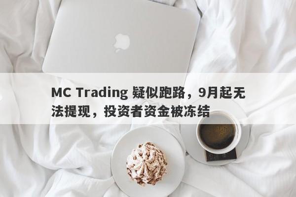 MC Trading 疑似跑路，9月起无法提现，投资者资金被冻结-第1张图片-要懂汇圈网