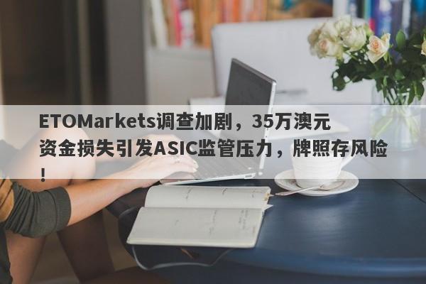 ETOMarkets调查加剧，35万澳元资金损失引发ASIC监管压力，牌照存风险！-第1张图片-要懂汇圈网