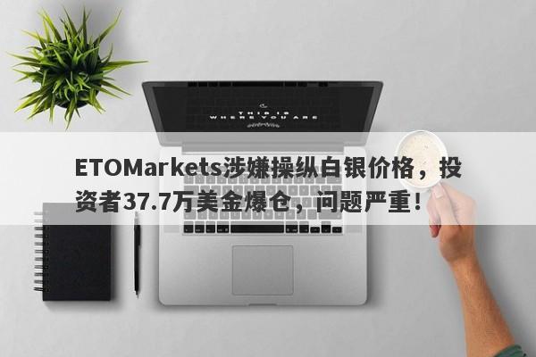 ETOMarkets涉嫌操纵白银价格，投资者37.7万美金爆仓，问题严重！-第1张图片-要懂汇圈网