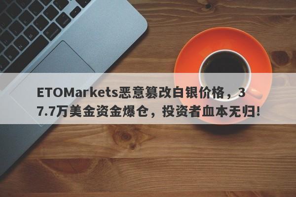 ETOMarkets恶意篡改白银价格，37.7万美金资金爆仓，投资者血本无归！-第1张图片-要懂汇圈网