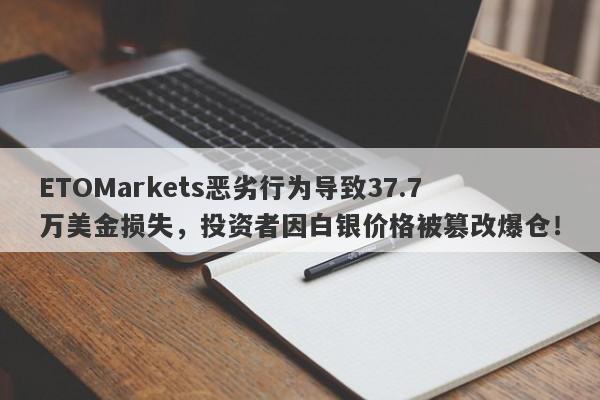 ETOMarkets恶劣行为导致37.7万美金损失，投资者因白银价格被篡改爆仓！-第1张图片-要懂汇圈网