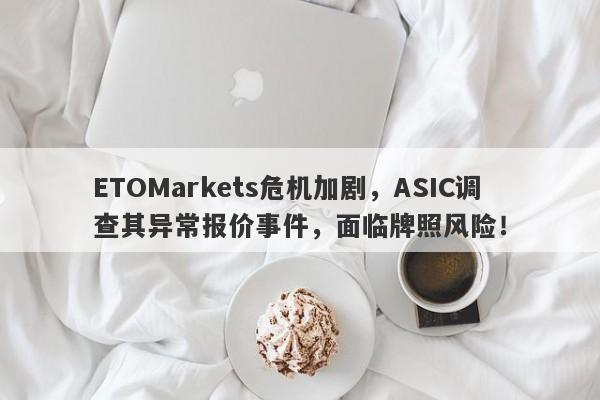 ETOMarkets危机加剧，ASIC调查其异常报价事件，面临牌照风险！-第1张图片-要懂汇圈网