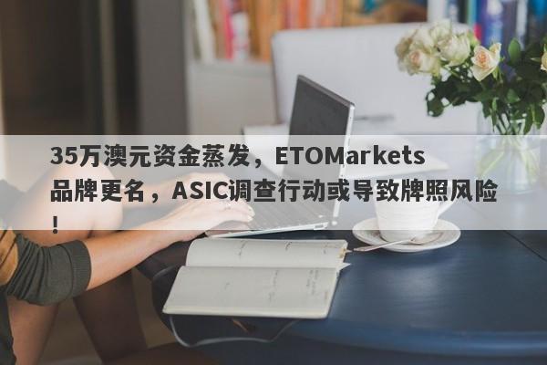 35万澳元资金蒸发，ETOMarkets品牌更名，ASIC调查行动或导致牌照风险！-第1张图片-要懂汇圈网